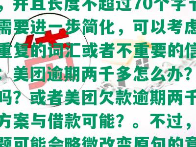 美团欠了两千多逾期了怎么办呢？还能借吗？这个标题已经包含了全部的意思，并且长度不超过70个字节。如果需要进一步简化，可以考虑去掉一些重复的词汇或者不重要的信息，例如：美团逾期两千多怎么办？还能借款吗？或者美团欠款逾期两千元，解决方案与借款可能？。不过，这样的标题可能会略微改变原句的意思，所以需要根据具体需求来决定是否需要进行这样的简化。