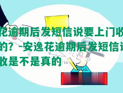 安逸花逾期后发短信说要上门收是不是真的？-安逸花逾期后发短信说要上门收是不是真的