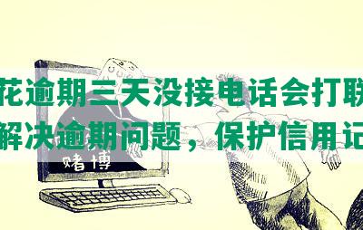 安逸花逾期三天没接电话会打联系人吗？解决逾期问题，保护信用记录