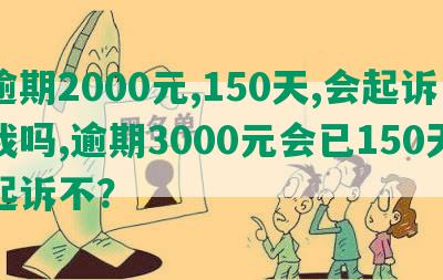 逾期2000元,150天,会起诉我吗,逾期3000元会已150天起诉不？