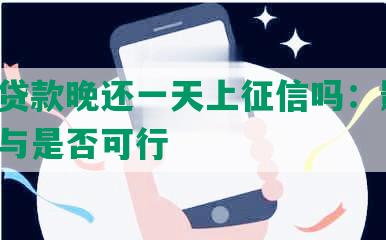 美团贷款晚还一天上征信吗：影响、后果与是否可行