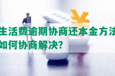 美团生活费逾期协商还本金方法：逾期后如何协商解决？