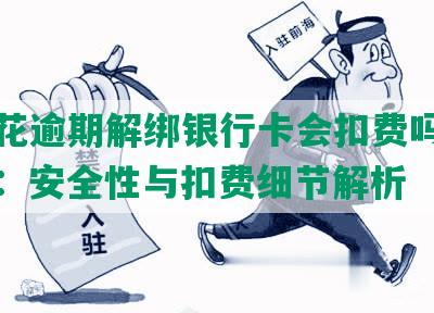 安逸花逾期解绑银行卡会扣费吗是真的吗：安全性与扣费细节解析