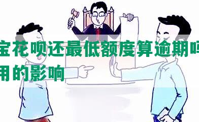 支付宝花呗还更低额度算逾期吗及其对信用的影响