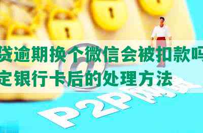 微粒贷逾期换个微信会被扣款吗，更换绑定银行卡后的处理方法