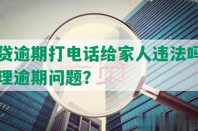 微粒贷逾期打电话给家人违法吗？如何处理逾期问题？