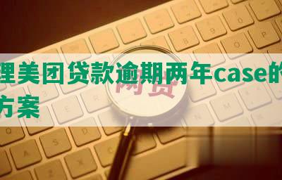 处理美团贷款逾期两年case的解决方案