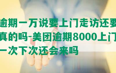 美团逾期一万说要上门走访还要被拘留是真的吗-美团逾期8000上门来了一次下次还会来吗