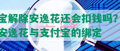 支付宝解除安逸花还会扣钱吗？如何解约安逸花与支付宝的绑定