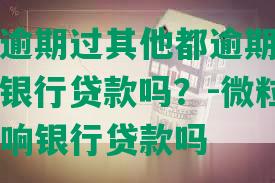 微粒贷没逾期过其他都逾期了还能借吗：影响银行贷款吗？-微粒贷没有逾期过影响银行贷款吗