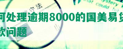 如何处理逾期8000的国美易贷卡还款问题