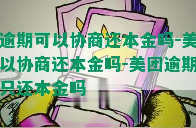 美团逾期可以协商还本金吗-美团逾期可以协商还本金吗-美团逾期可以协商只还本金吗