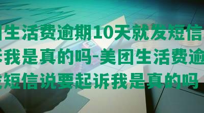 美团生活费逾期10天就发短信说要起诉我是真的吗-美团生活费逾期4天发短信说要起诉我是真的吗