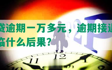 微粒贷逾期一万多元，逾期接近一年将面临什么后果？