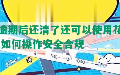 花呗逾期后还清了还可以使用花呗收款吗,如何操作安全合规