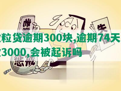 微粒贷逾期300块,逾期74天欠款3000,会被起诉吗