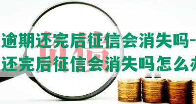 借呗逾期还完后征信会消失吗-借呗逾期还完后征信会消失吗怎么办