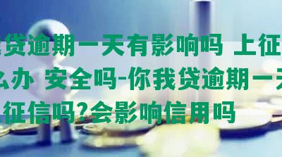 你我贷逾期一天有影响吗 上征信吗 怎么办 安全吗-你我贷逾期一天会上征信吗?会影响信用吗