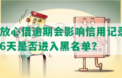 抖音放心借逾期会影响信用记录吗？逾期6天是否进入黑名单？