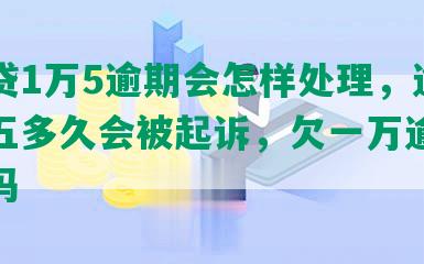 微粒贷1万5逾期会怎样处理，逾期一万五多久会被起诉，欠一万逾期会坐牢吗