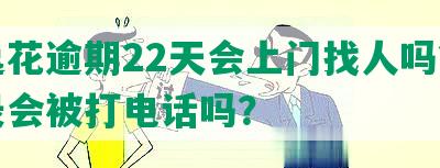 安逸花逾期22天会上门找人吗？通讯录会被打电话吗？