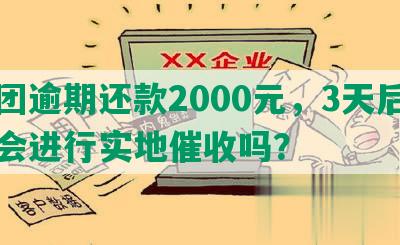 美团逾期还款2000元，3天后真的会进行实地催收吗？