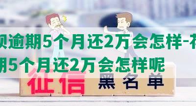 花呗逾期5个月还2万会怎样-花呗逾期5个月还2万会怎样呢