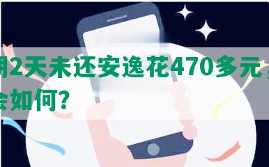 逾期2天未还安逸花470多元，后果会如何？