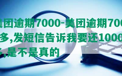 美团逾期7000-美团逾期7000多,发短信告诉我要还10000多,是不是真的