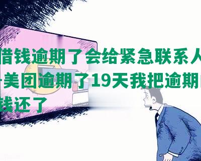 美团借钱逾期了会给紧急联系人打电话吗-美团逾期了19天我把逾期的那期钱还了