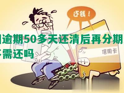 美团逾期50多天还清后再分期还可用不需还吗